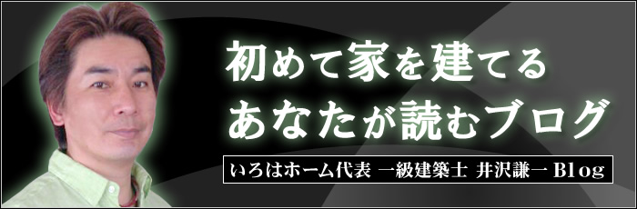 初めて家を建てるあなたが読むブログ（いろはホーム代表 一級建築士 井沢謙一　Blog）