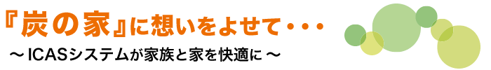 『炭の家』に想いをよせて・・・ ～ICASシステムが家族と家を快適に～