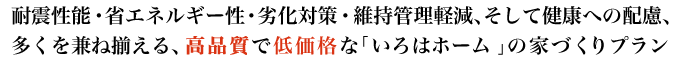耐震性能・省エネルギー性・劣化対策・維持管理軽減、そして健康への配慮、多くを兼ね揃える、高品質で低価格な「いろはホーム」の家づくりプラン