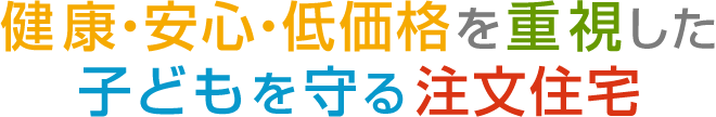 健康・安心・低価格を重視した子どもを守る注文住宅