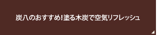 炭八のおすすめ！塗る木炭で空気リフレッシュ
